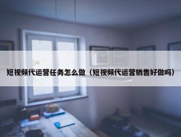 短视频代运营任务怎么做（短视频代运营销售好做吗）