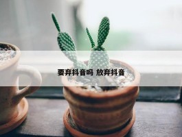 要弃抖音吗 放弃抖音