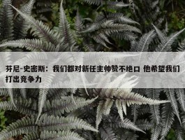 芬尼-史密斯：我们都对新任主帅赞不绝口 他希望我们打出竞争力