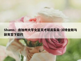 Shams：南加州大学女篮天才球员朱朱-沃特金斯与耐克签下巨约