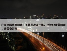 广东半场大胜同曦！贝兹利攻守一体，巴顿+2番薯回暖，黄荣奇好使