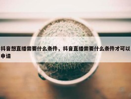 抖音想直播需要什么条件，抖音直播需要什么条件才可以申请