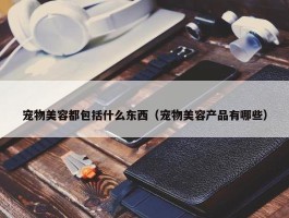 宠物美容都包括什么东西（宠物美容产品有哪些）