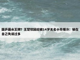 国乒最水王牌？王楚钦回应被14岁无名小卒爆冷：输在自己失误过多