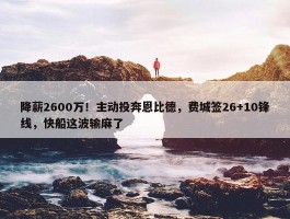 降薪2600万！主动投奔恩比德，费城签26+10锋线，快船这波输麻了