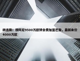 四连降！穆阿尼9500万欧转会费加盟巴黎，最新身价4000万欧