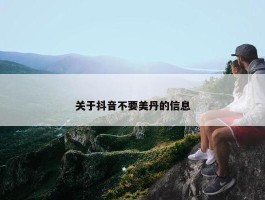 关于抖音不要美丹的信息