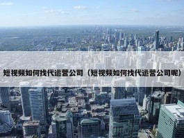 短视频如何找代运营公司（短视频如何找代运营公司呢）