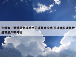 主帅宣！罗德里完成手术正式赛季报销 瓜迪奥拉迎执教曼城最严峻考验