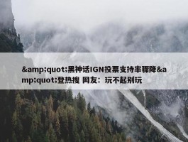 &quot;黑神话IGN投票支持率骤降&quot;登热搜 网友：玩不起别玩