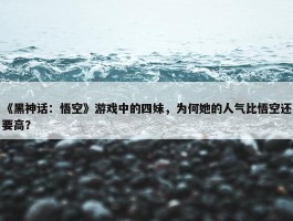 《黑神话：悟空》游戏中的四妹，为何她的人气比悟空还要高？