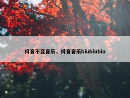 抖音不变音乐，抖音音乐biubiubiu