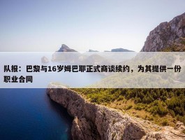 队报：巴黎与16岁姆巴耶正式商谈续约，为其提供一份职业合同