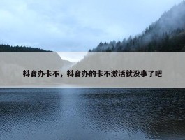 抖音办卡不，抖音办的卡不激活就没事了吧