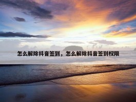 怎么解除抖音签到，怎么解除抖音签到权限