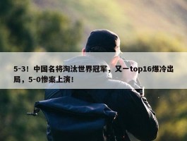 5-3！中国名将淘汰世界冠军，又一top16爆冷出局，5-0惨案上演！