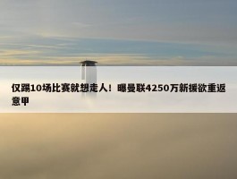 仅踢10场比赛就想走人！曝曼联4250万新援欲重返意甲