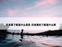 抖音里了解是什么意思 抖音里的了解是什么歌