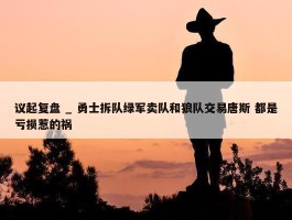 议起复盘 _ 勇士拆队绿军卖队和狼队交易唐斯 都是亏损惹的祸