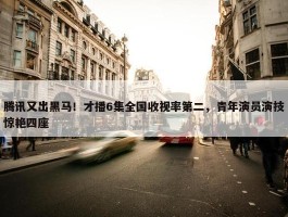 腾讯又出黑马！才播6集全国收视率第二，青年演员演技惊艳四座