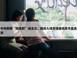 中秋假期“微度假”成主流，国庆入境游增速将高于出境游