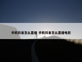 手机抖音怎么直播 手机抖音怎么直播电影