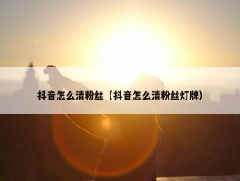 抖音怎么清粉丝（抖音怎么清粉丝灯牌）