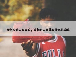 宠物狗对人有害吗，宠物对人身体有什么影响吗