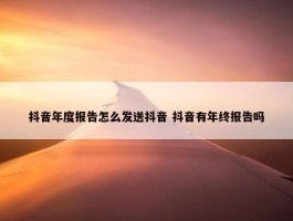 抖音年度报告怎么发送抖音 抖音有年终报告吗