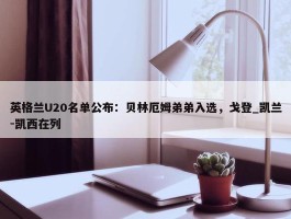 英格兰U20名单公布：贝林厄姆弟弟入选，戈登_凯兰-凯西在列