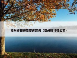 福州短视频需要运营吗（福州短视频公司）