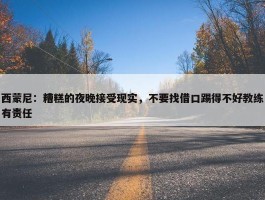 西蒙尼：糟糕的夜晚接受现实，不要找借口踢得不好教练有责任