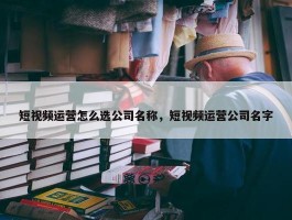 短视频运营怎么选公司名称，短视频运营公司名字