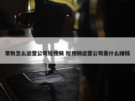 常熟怎么运营公司短视频 短视频运营公司靠什么赚钱