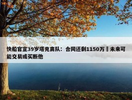 快船官宣39岁塔克离队：合同还剩1150万 未来可能交易或买断他