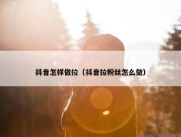 抖音怎样做拉（抖音拉粉丝怎么做）