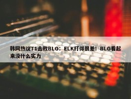 韩网热议T1击败BLG：ELK打得很差！BLG看起来没什么实力