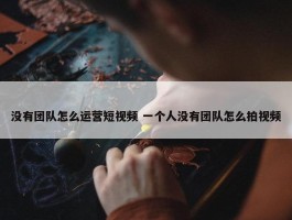 没有团队怎么运营短视频 一个人没有团队怎么拍视频