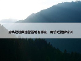 廊坊短视频运营基地有哪些，廊坊短视频培训