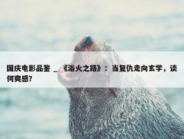 国庆电影品鉴 _ 《浴火之路》：当复仇走向玄学，谈何爽感？