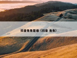 抖音角角是谁（抖音 角角）