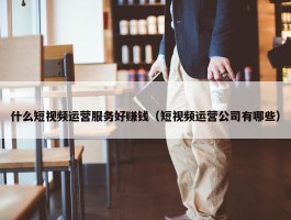 什么短视频运营服务好赚钱（短视频运营公司有哪些）