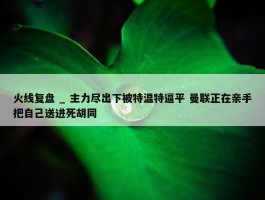 火线复盘 _ 主力尽出下被特温特逼平 曼联正在亲手把自己送进死胡同