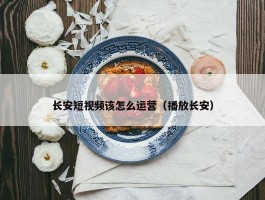 长安短视频该怎么运营（播放长安）