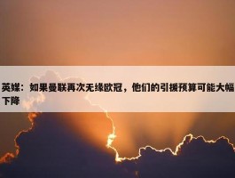 英媒：如果曼联再次无缘欧冠，他们的引援预算可能大幅下降