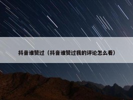 抖音谁赞过（抖音谁赞过我的评论怎么看）