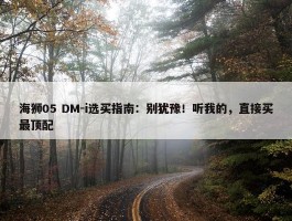 海狮05 DM-i选买指南：别犹豫！听我的，直接买最顶配