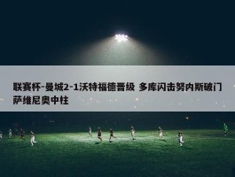 联赛杯-曼城2-1沃特福德晋级 多库闪击努内斯破门萨维尼奥中柱