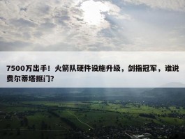 7500万出手！火箭队硬件设施升级，剑指冠军，谁说费尔蒂塔抠门？