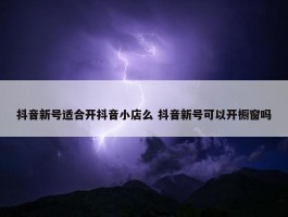 抖音新号适合开抖音小店么 抖音新号可以开橱窗吗